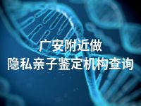 广安附近做隐私亲子鉴定机构查询