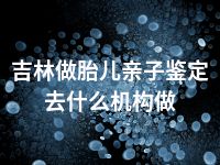 吉林做胎儿亲子鉴定去什么机构做