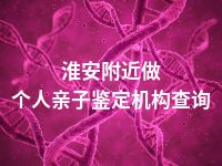淮安附近做个人亲子鉴定机构查询