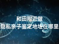和田附近做隐私亲子鉴定地址在哪里