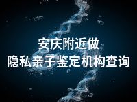 安庆附近做隐私亲子鉴定机构查询