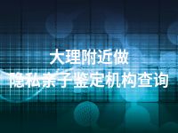 大理附近做隐私亲子鉴定机构查询