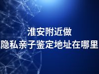 淮安附近做隐私亲子鉴定地址在哪里