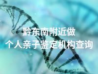 黔东南附近做个人亲子鉴定机构查询