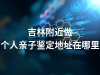 吉林附近做个人亲子鉴定地址在哪里