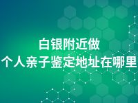 白银附近做个人亲子鉴定地址在哪里