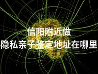 信阳附近做隐私亲子鉴定地址在哪里