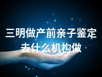三明做产前亲子鉴定去什么机构做