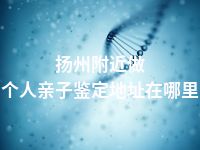 扬州附近做个人亲子鉴定地址在哪里