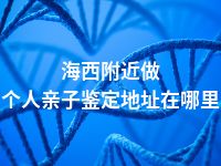 海西附近做个人亲子鉴定地址在哪里