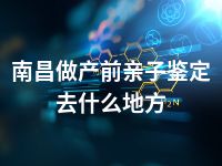 南昌做产前亲子鉴定去什么地方