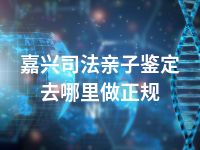 嘉兴司法亲子鉴定去哪里做正规