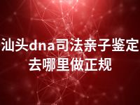 汕头dna司法亲子鉴定去哪里做正规