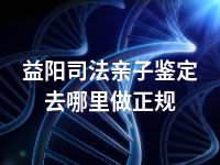 益阳司法亲子鉴定去哪里做正规