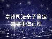 亳州司法亲子鉴定去哪里做正规