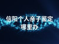 信阳个人亲子鉴定哪里办