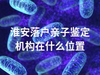 淮安落户亲子鉴定机构在什么位置