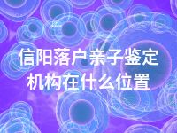 信阳落户亲子鉴定机构在什么位置