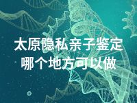 太原隐私亲子鉴定哪个地方可以做