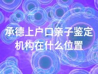 承德上户口亲子鉴定机构在什么位置