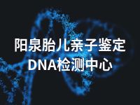 阳泉胎儿亲子鉴定DNA检测中心