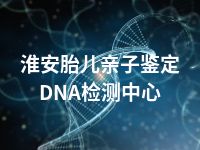 淮安胎儿亲子鉴定DNA检测中心
