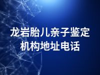龙岩胎儿亲子鉴定机构地址电话