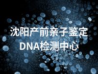 沈阳产前亲子鉴定DNA检测中心