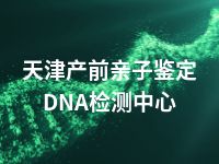 天津产前亲子鉴定DNA检测中心