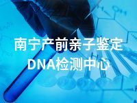 南宁产前亲子鉴定DNA检测中心