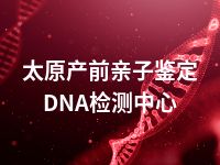 太原产前亲子鉴定DNA检测中心