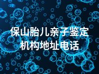 保山胎儿亲子鉴定机构地址电话