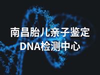 南昌胎儿亲子鉴定DNA检测中心