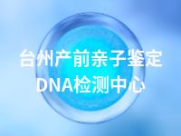 台州产前亲子鉴定DNA检测中心