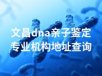 文昌dna亲子鉴定专业机构地址查询