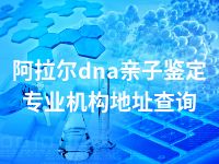 阿拉尔dna亲子鉴定专业机构地址查询