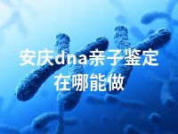 安庆dna亲子鉴定在哪能做