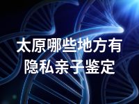 太原哪些地方有隐私亲子鉴定