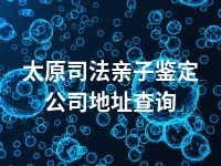 太原司法亲子鉴定公司地址查询
