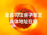 金昌司法亲子鉴定具体地址在哪