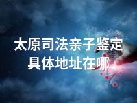 太原司法亲子鉴定具体地址在哪