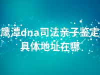 鹰潭dna司法亲子鉴定具体地址在哪