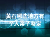 黄石哪些地方有个人亲子鉴定