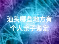 汕头哪些地方有个人亲子鉴定