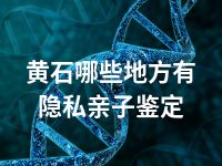 黄石哪些地方有隐私亲子鉴定