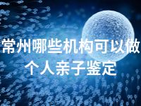 常州哪些机构可以做个人亲子鉴定