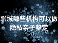 聊城哪些机构可以做隐私亲子鉴定