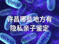 许昌哪些地方有隐私亲子鉴定
