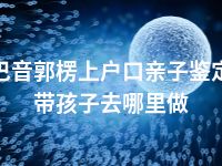 巴音郭楞上户口亲子鉴定带孩子去哪里做