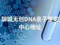 聊城无创DNA亲子鉴定中心地址